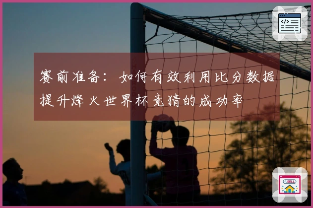 赛前准备：如何有效利用比分数据提升烽火世界杯竞猜的成功率