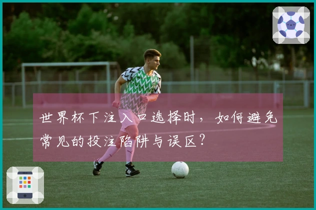 世界杯下注入口选择时，如何避免常见的投注陷阱与误区？