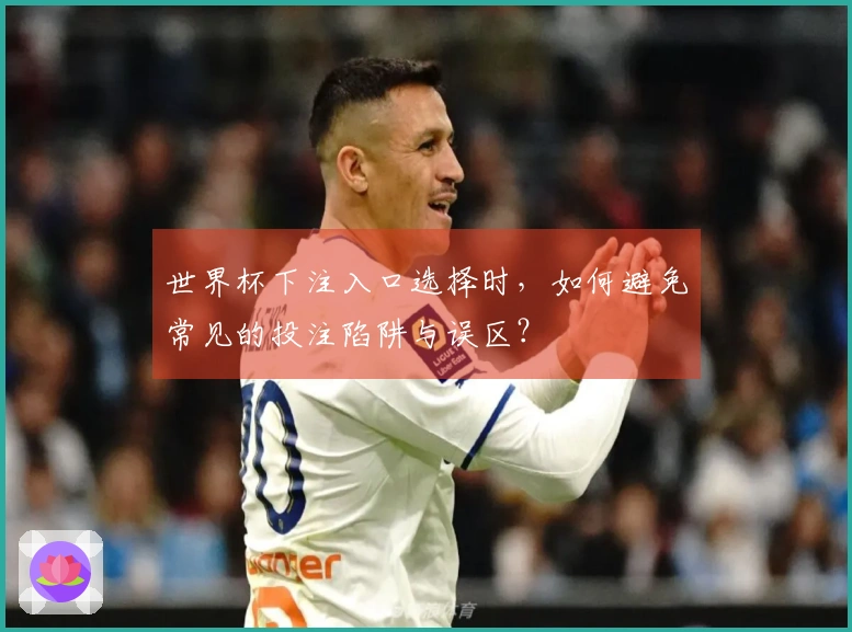 世界杯下注入口选择时，如何避免常见的投注陷阱与误区？