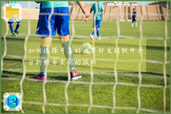 如何选择可靠的世界杯竞猜软件并分析赔率变化的技巧