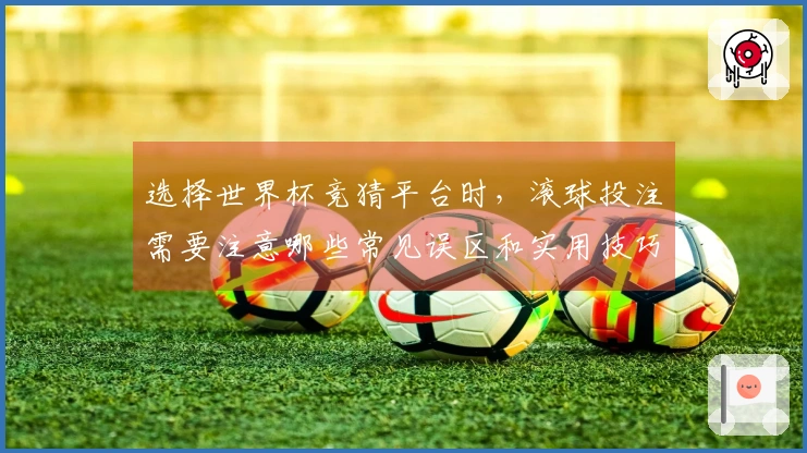 选择世界杯竞猜平台时，滚球投注需要注意哪些常见误区和实用技巧