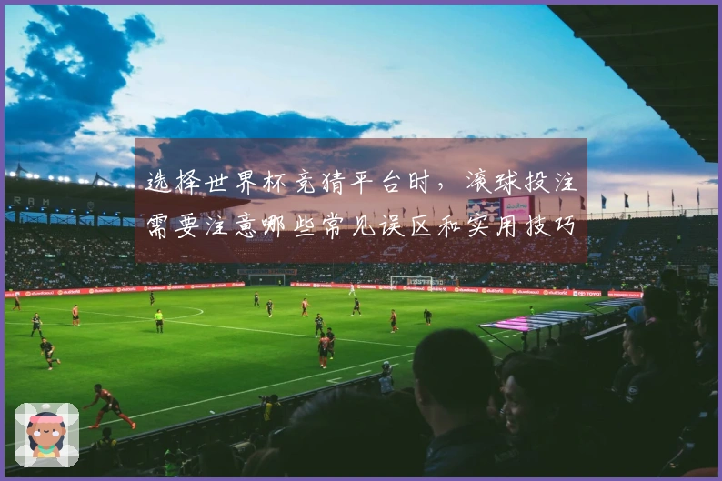 选择世界杯竞猜平台时，滚球投注需要注意哪些常见误区和实用技巧