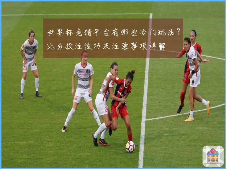 世界杯竞猜平台有哪些冷门玩法？比分投注技巧及注意事项详解