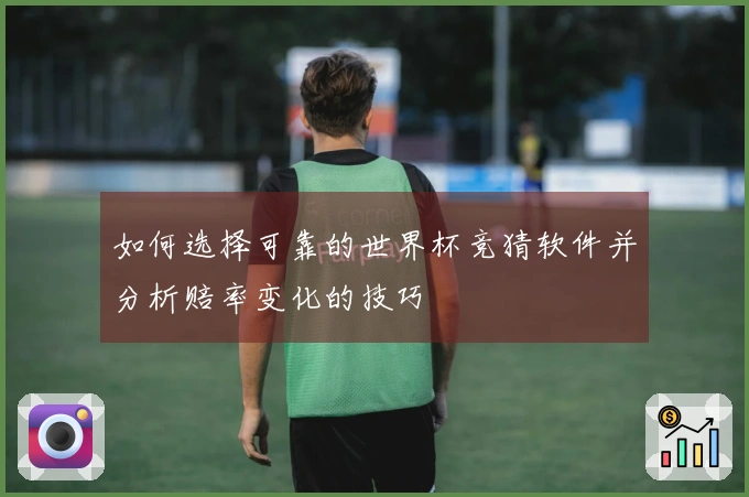 如何选择可靠的世界杯竞猜软件并分析赔率变化的技巧