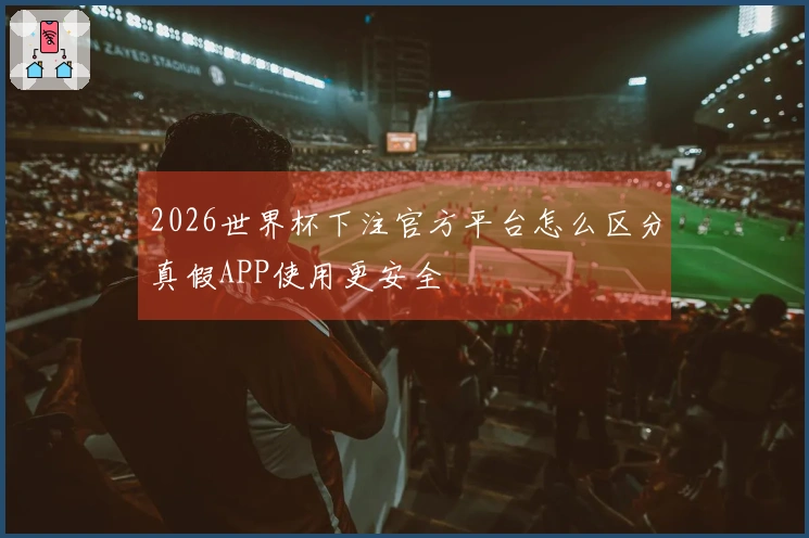 2026世界杯下注官方平台怎么区分真假APP使用更安全