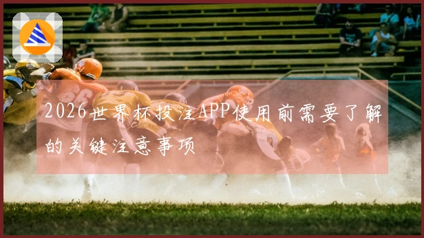2026世界杯投注APP使用前需要了解的关键注意事项