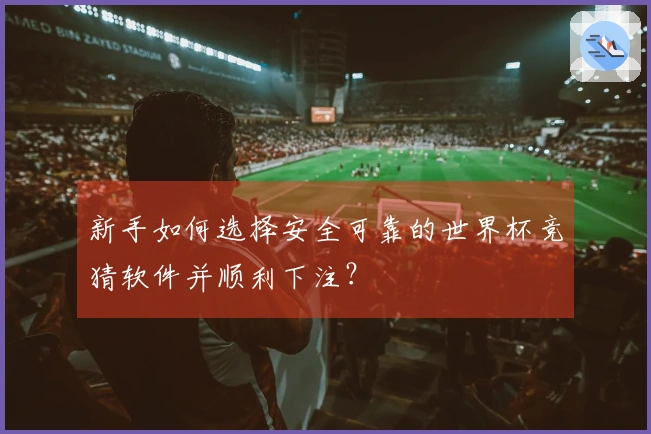 新手如何选择安全可靠的世界杯竞猜软件并顺利下注？