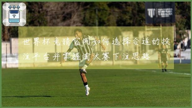 世界杯竞猜官网如何选择合适的投注平台并掌握淘汰赛下注思路
