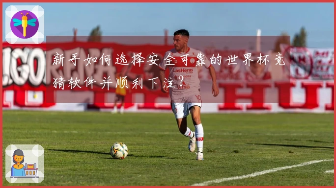 新手如何选择安全可靠的世界杯竞猜软件并顺利下注？
