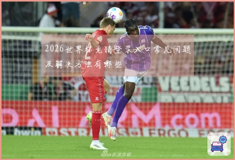 2026世界杯竞猜登录入口常见问题及解决方法有哪些
